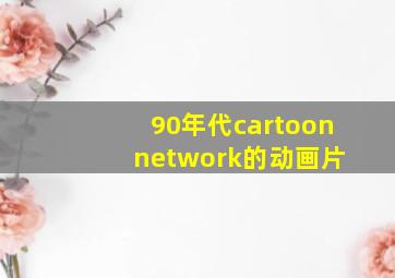 90年代cartoon network的动画片